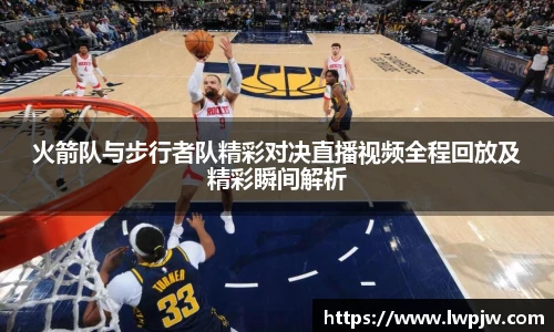 火箭队与步行者队精彩对决直播视频全程回放及精彩瞬间解析